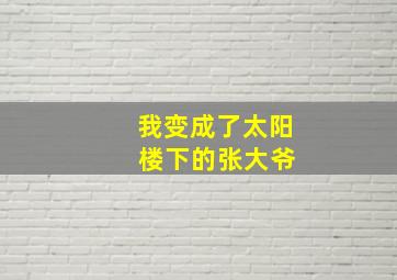 我变成了太阳 楼下的张大爷